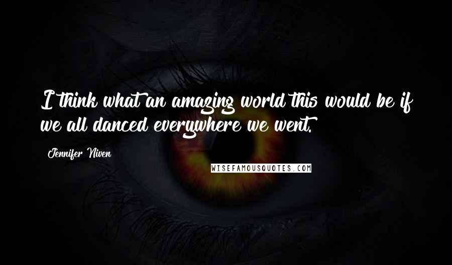 Jennifer Niven Quotes: I think what an amazing world this would be if we all danced everywhere we went.