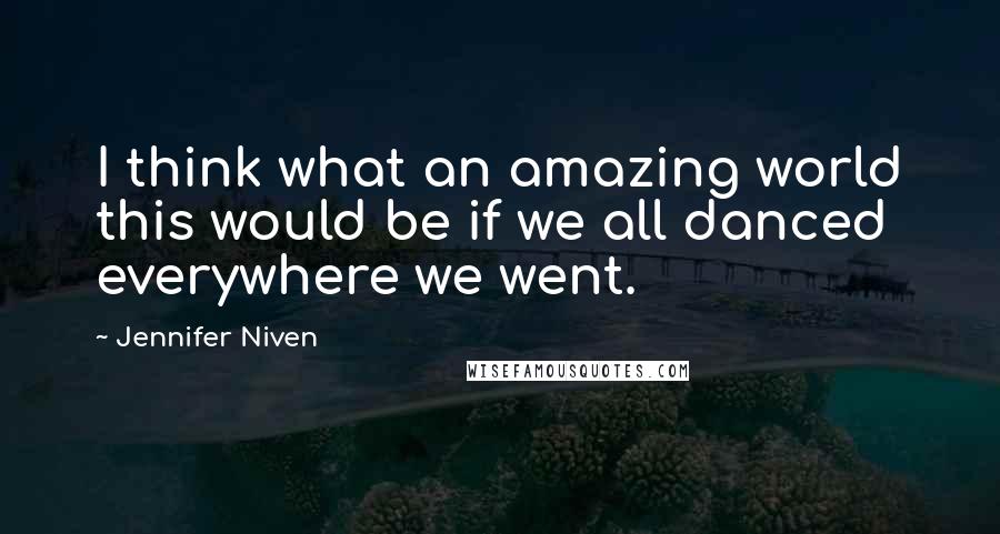 Jennifer Niven Quotes: I think what an amazing world this would be if we all danced everywhere we went.