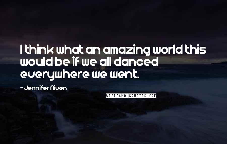 Jennifer Niven Quotes: I think what an amazing world this would be if we all danced everywhere we went.