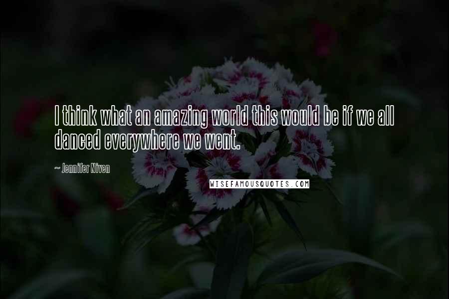 Jennifer Niven Quotes: I think what an amazing world this would be if we all danced everywhere we went.