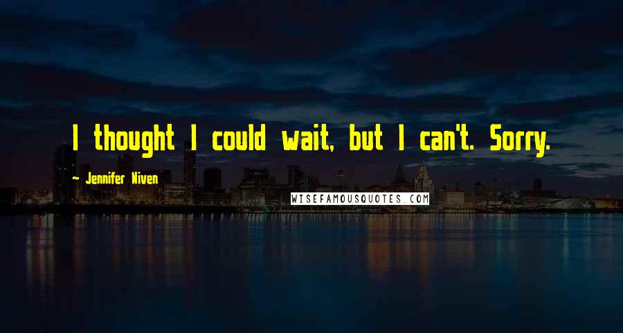 Jennifer Niven Quotes: I thought I could wait, but I can't. Sorry.