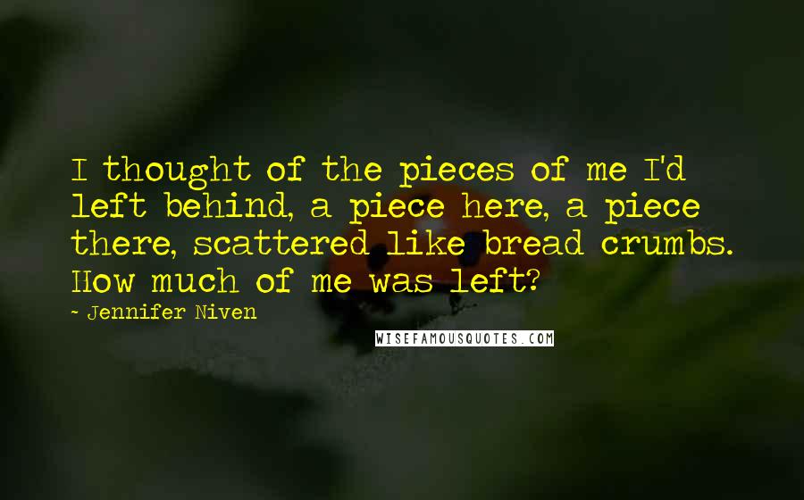 Jennifer Niven Quotes: I thought of the pieces of me I'd left behind, a piece here, a piece there, scattered like bread crumbs. How much of me was left?