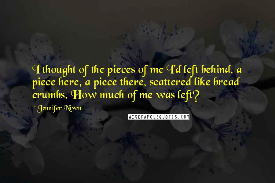 Jennifer Niven Quotes: I thought of the pieces of me I'd left behind, a piece here, a piece there, scattered like bread crumbs. How much of me was left?