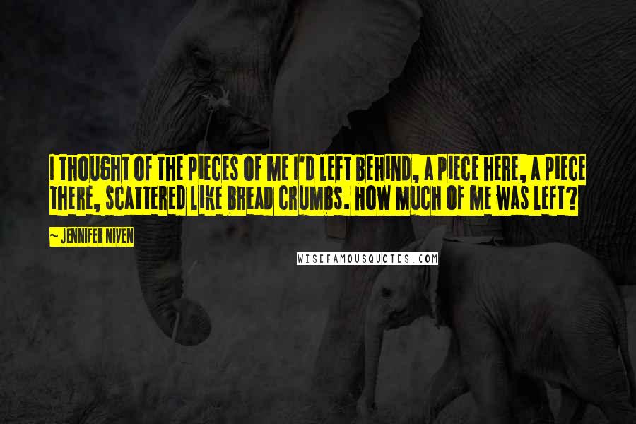 Jennifer Niven Quotes: I thought of the pieces of me I'd left behind, a piece here, a piece there, scattered like bread crumbs. How much of me was left?