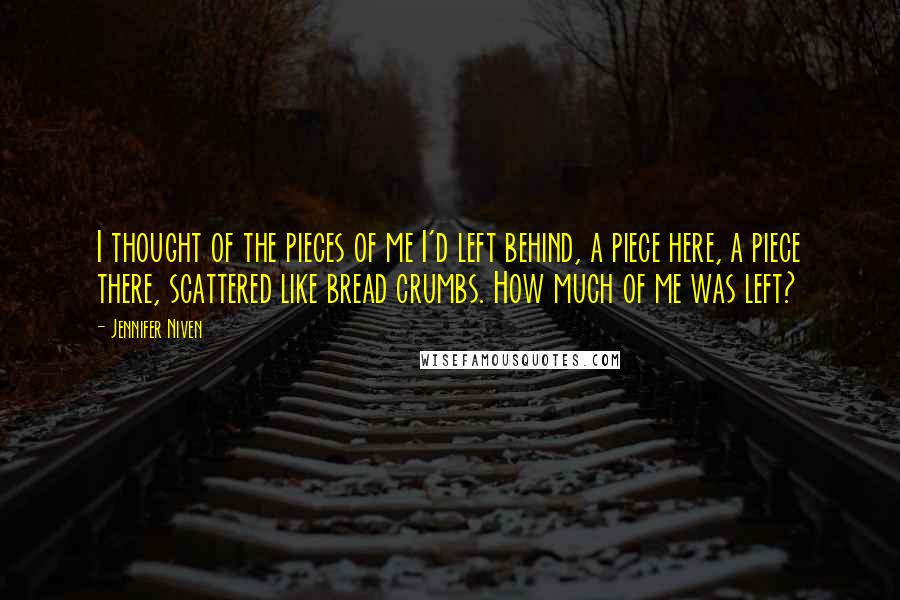 Jennifer Niven Quotes: I thought of the pieces of me I'd left behind, a piece here, a piece there, scattered like bread crumbs. How much of me was left?