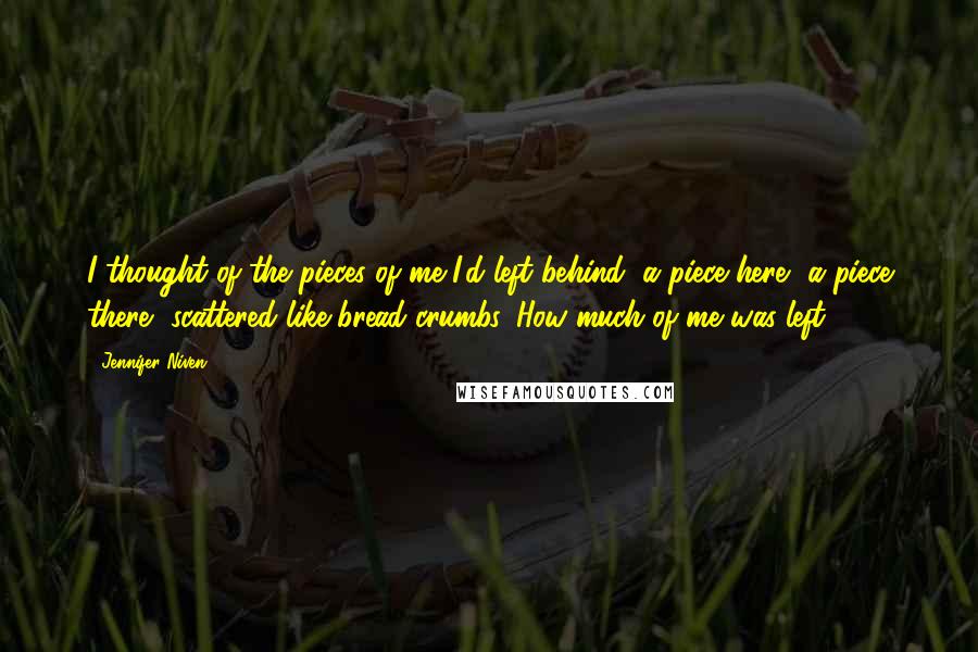 Jennifer Niven Quotes: I thought of the pieces of me I'd left behind, a piece here, a piece there, scattered like bread crumbs. How much of me was left?