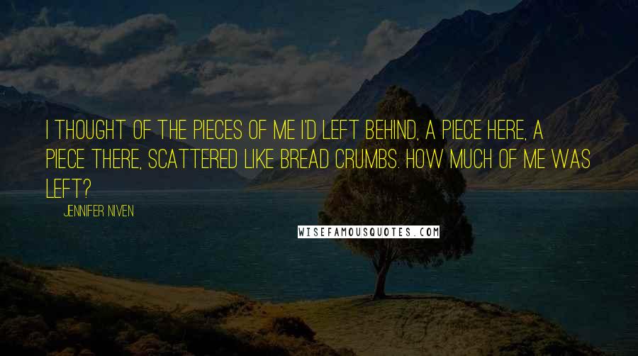 Jennifer Niven Quotes: I thought of the pieces of me I'd left behind, a piece here, a piece there, scattered like bread crumbs. How much of me was left?