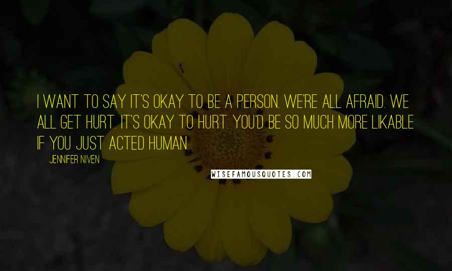 Jennifer Niven Quotes: I want to say It's okay to be a person. We're all afraid. We all get hurt. It's okay to hurt. You'd be so much more likable if you just acted human.