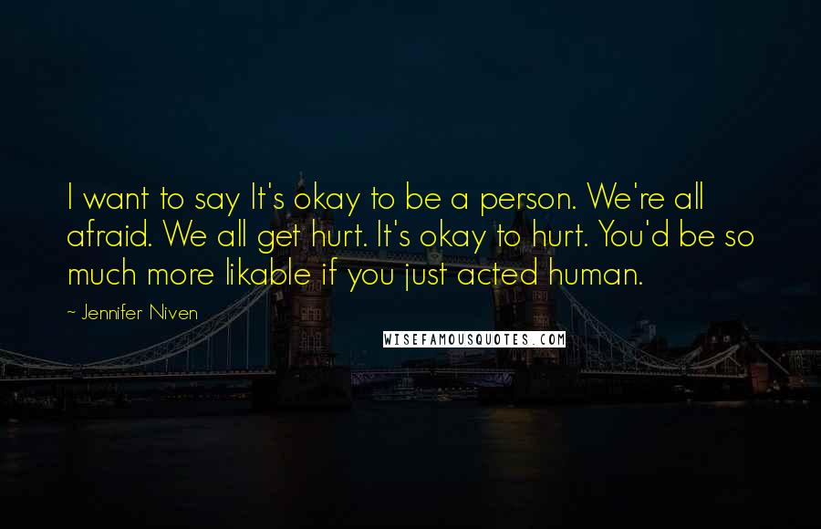 Jennifer Niven Quotes: I want to say It's okay to be a person. We're all afraid. We all get hurt. It's okay to hurt. You'd be so much more likable if you just acted human.