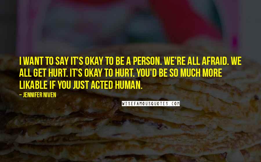 Jennifer Niven Quotes: I want to say It's okay to be a person. We're all afraid. We all get hurt. It's okay to hurt. You'd be so much more likable if you just acted human.