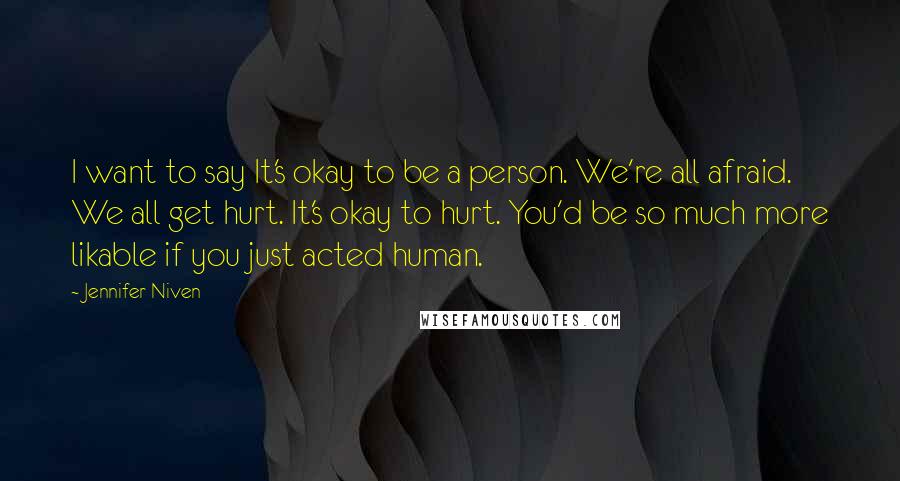 Jennifer Niven Quotes: I want to say It's okay to be a person. We're all afraid. We all get hurt. It's okay to hurt. You'd be so much more likable if you just acted human.