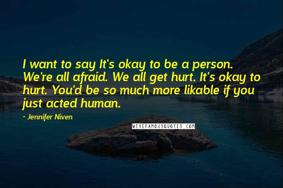 Jennifer Niven Quotes: I want to say It's okay to be a person. We're all afraid. We all get hurt. It's okay to hurt. You'd be so much more likable if you just acted human.