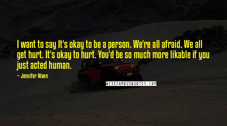 Jennifer Niven Quotes: I want to say It's okay to be a person. We're all afraid. We all get hurt. It's okay to hurt. You'd be so much more likable if you just acted human.