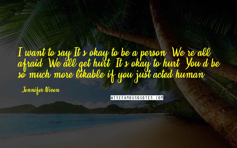 Jennifer Niven Quotes: I want to say It's okay to be a person. We're all afraid. We all get hurt. It's okay to hurt. You'd be so much more likable if you just acted human.