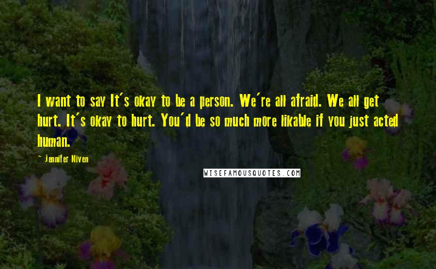 Jennifer Niven Quotes: I want to say It's okay to be a person. We're all afraid. We all get hurt. It's okay to hurt. You'd be so much more likable if you just acted human.