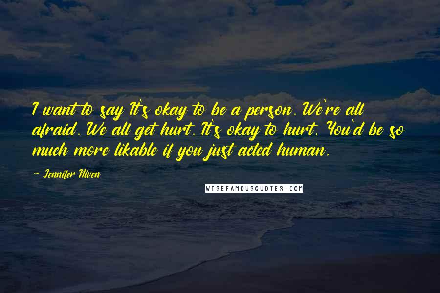 Jennifer Niven Quotes: I want to say It's okay to be a person. We're all afraid. We all get hurt. It's okay to hurt. You'd be so much more likable if you just acted human.