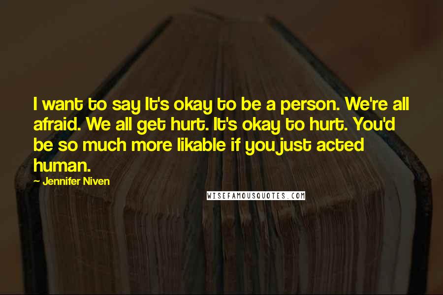 Jennifer Niven Quotes: I want to say It's okay to be a person. We're all afraid. We all get hurt. It's okay to hurt. You'd be so much more likable if you just acted human.