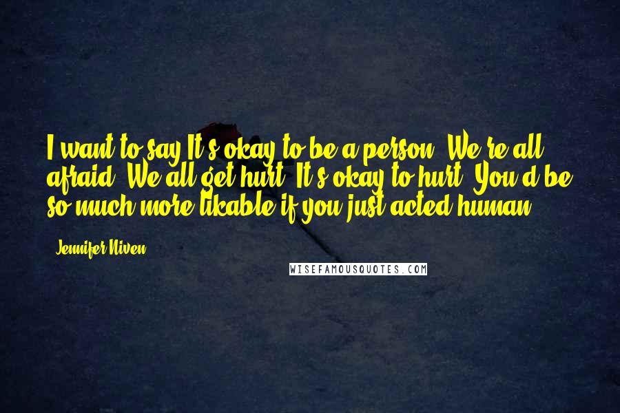 Jennifer Niven Quotes: I want to say It's okay to be a person. We're all afraid. We all get hurt. It's okay to hurt. You'd be so much more likable if you just acted human.