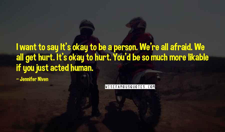 Jennifer Niven Quotes: I want to say It's okay to be a person. We're all afraid. We all get hurt. It's okay to hurt. You'd be so much more likable if you just acted human.