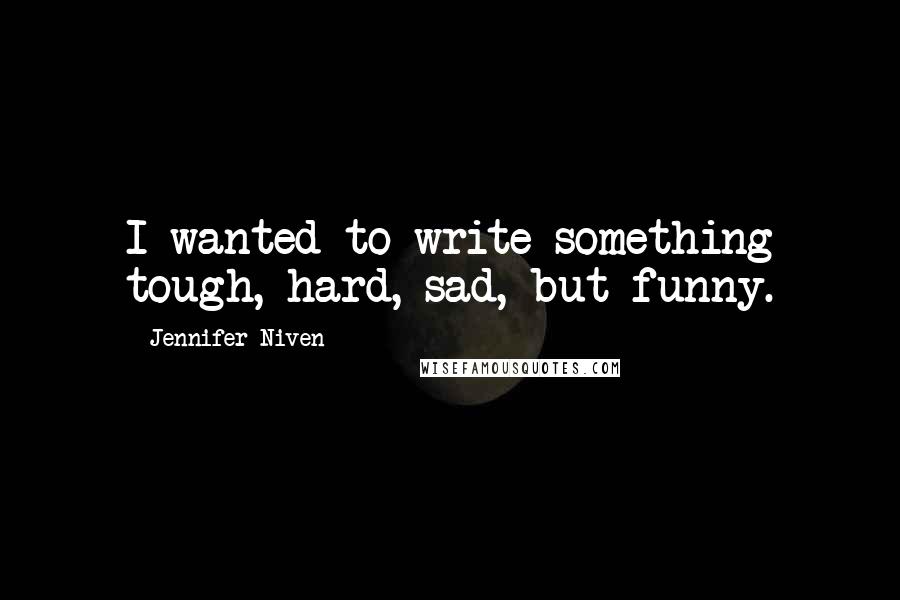 Jennifer Niven Quotes: I wanted to write something tough, hard, sad, but funny.