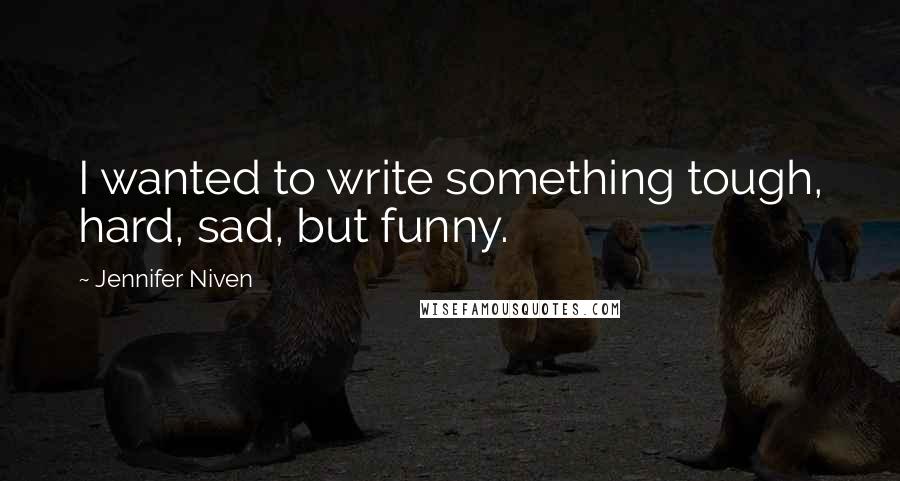 Jennifer Niven Quotes: I wanted to write something tough, hard, sad, but funny.
