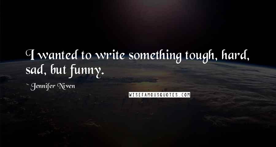 Jennifer Niven Quotes: I wanted to write something tough, hard, sad, but funny.