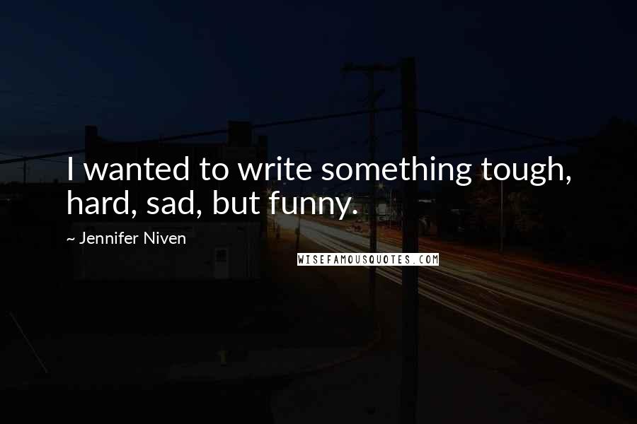 Jennifer Niven Quotes: I wanted to write something tough, hard, sad, but funny.