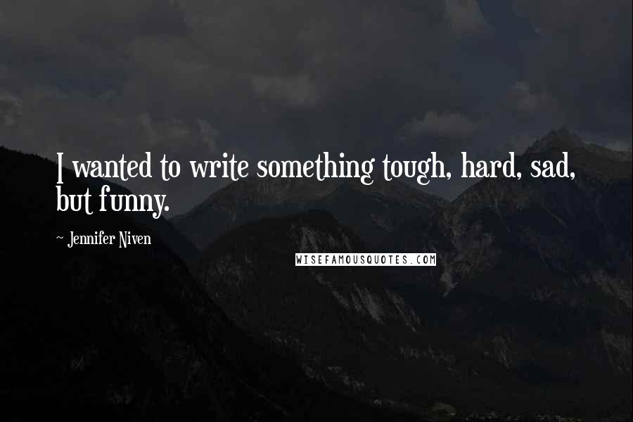 Jennifer Niven Quotes: I wanted to write something tough, hard, sad, but funny.