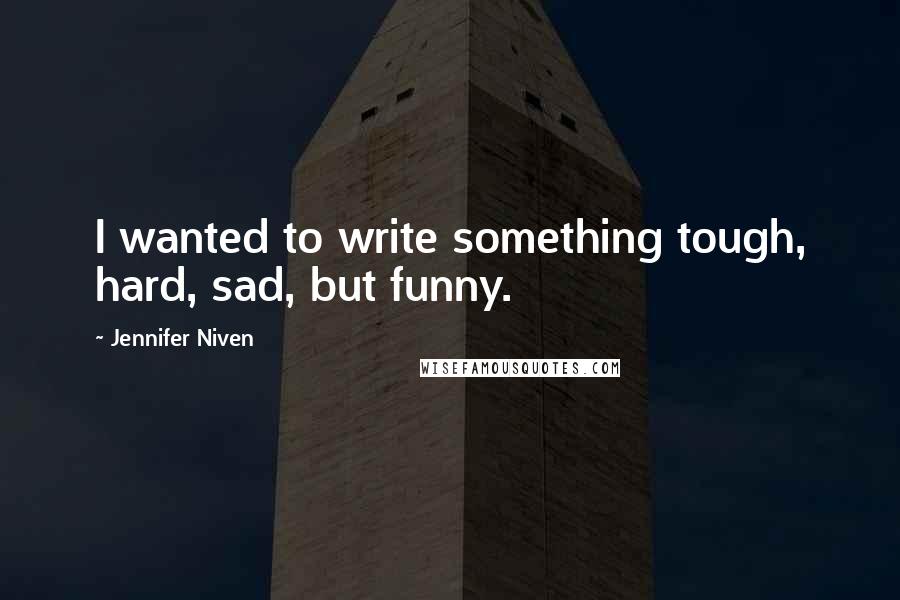 Jennifer Niven Quotes: I wanted to write something tough, hard, sad, but funny.