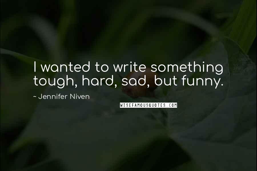 Jennifer Niven Quotes: I wanted to write something tough, hard, sad, but funny.