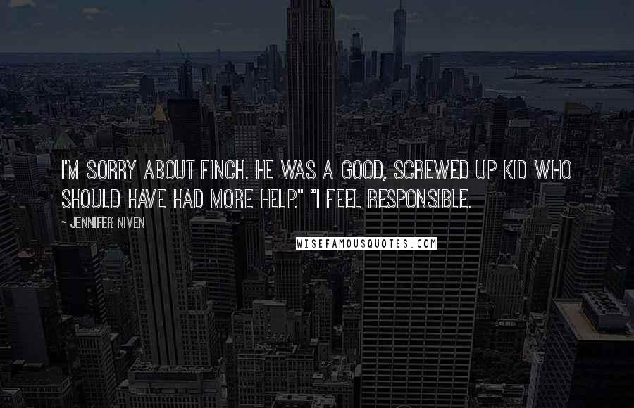 Jennifer Niven Quotes: I'm sorry about Finch. He was a good, screwed up kid who should have had more help." "I feel responsible.