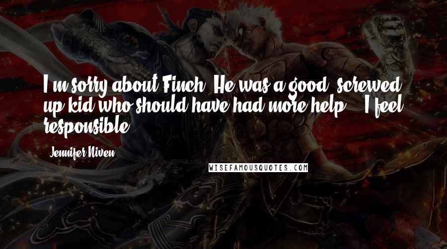Jennifer Niven Quotes: I'm sorry about Finch. He was a good, screwed up kid who should have had more help." "I feel responsible.