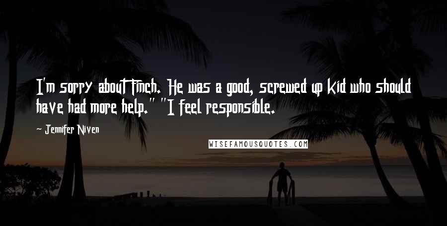 Jennifer Niven Quotes: I'm sorry about Finch. He was a good, screwed up kid who should have had more help." "I feel responsible.