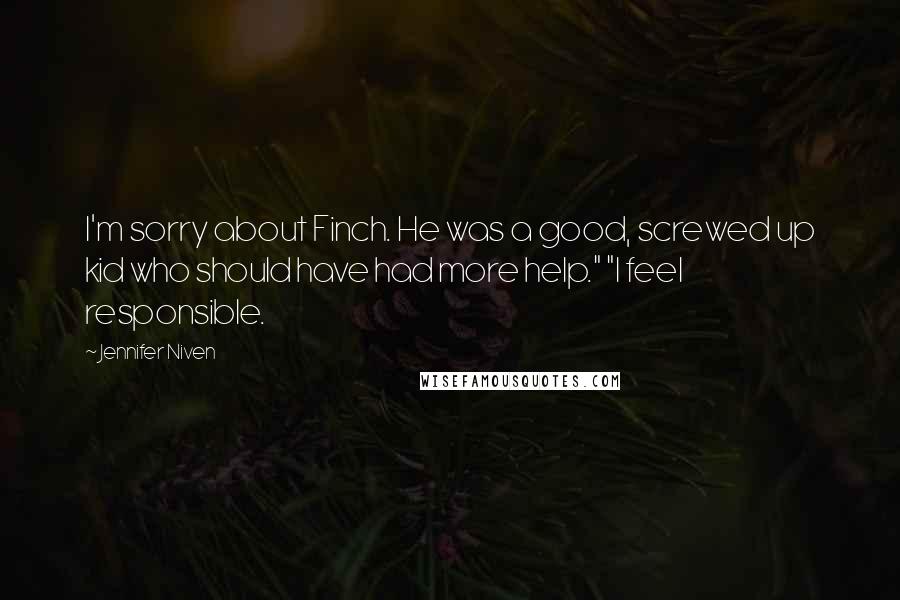 Jennifer Niven Quotes: I'm sorry about Finch. He was a good, screwed up kid who should have had more help." "I feel responsible.