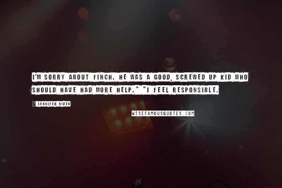 Jennifer Niven Quotes: I'm sorry about Finch. He was a good, screwed up kid who should have had more help." "I feel responsible.