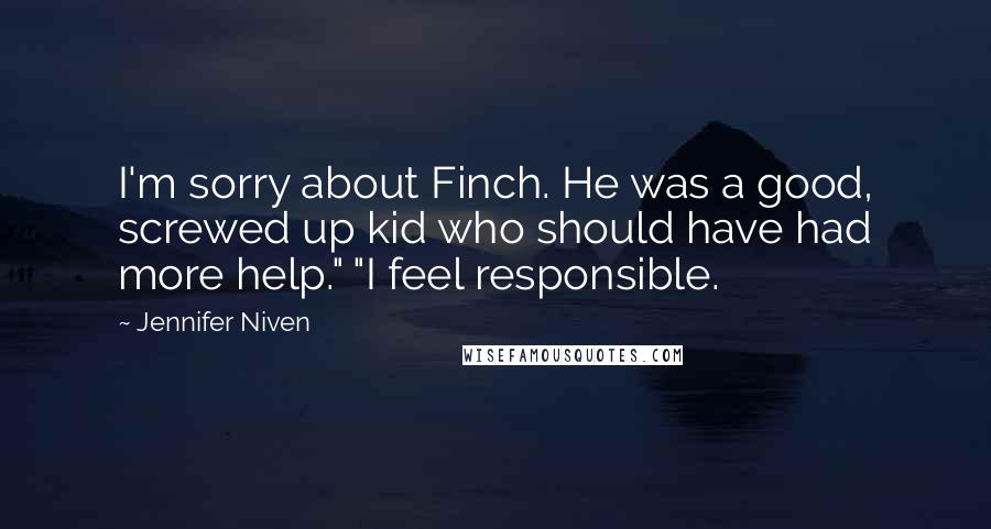 Jennifer Niven Quotes: I'm sorry about Finch. He was a good, screwed up kid who should have had more help." "I feel responsible.