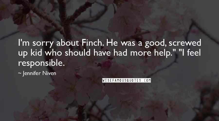 Jennifer Niven Quotes: I'm sorry about Finch. He was a good, screwed up kid who should have had more help." "I feel responsible.