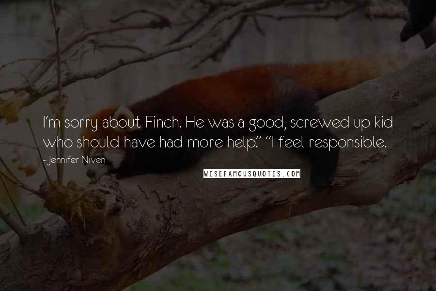 Jennifer Niven Quotes: I'm sorry about Finch. He was a good, screwed up kid who should have had more help." "I feel responsible.