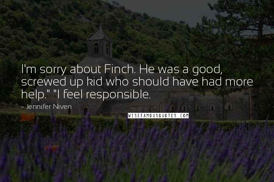 Jennifer Niven Quotes: I'm sorry about Finch. He was a good, screwed up kid who should have had more help." "I feel responsible.