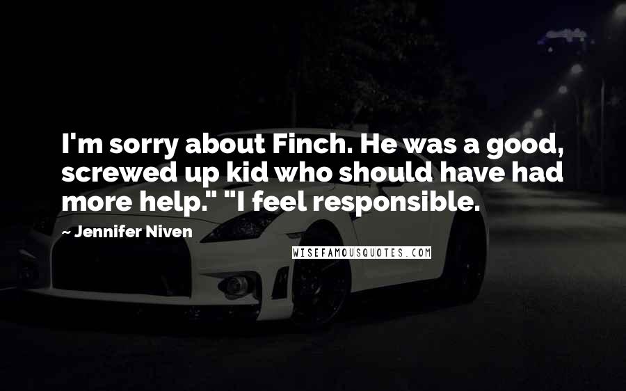 Jennifer Niven Quotes: I'm sorry about Finch. He was a good, screwed up kid who should have had more help." "I feel responsible.
