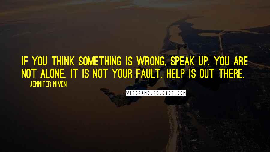 Jennifer Niven Quotes: If you think something is wrong, speak up. You are not alone. It is not your fault. Help is out there.