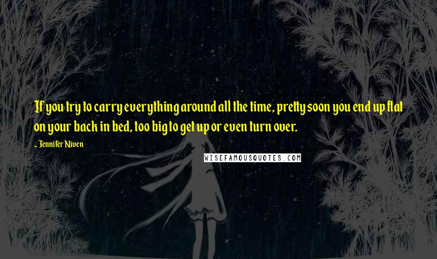 Jennifer Niven Quotes: If you try to carry everything around all the time, pretty soon you end up flat on your back in bed, too big to get up or even turn over.