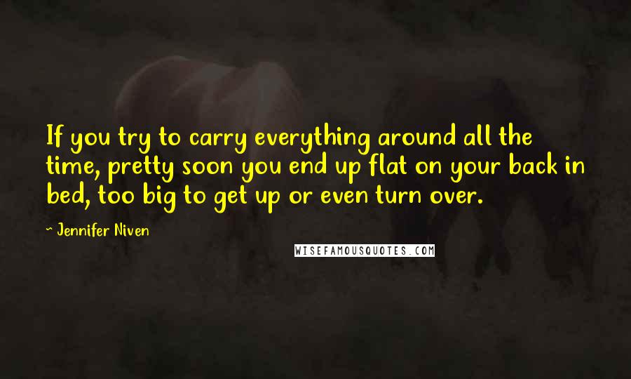 Jennifer Niven Quotes: If you try to carry everything around all the time, pretty soon you end up flat on your back in bed, too big to get up or even turn over.