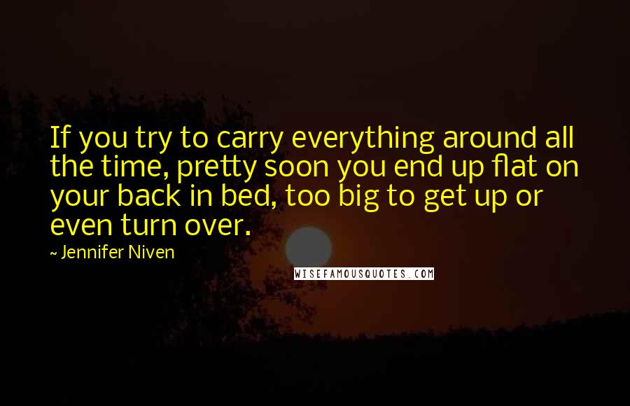 Jennifer Niven Quotes: If you try to carry everything around all the time, pretty soon you end up flat on your back in bed, too big to get up or even turn over.