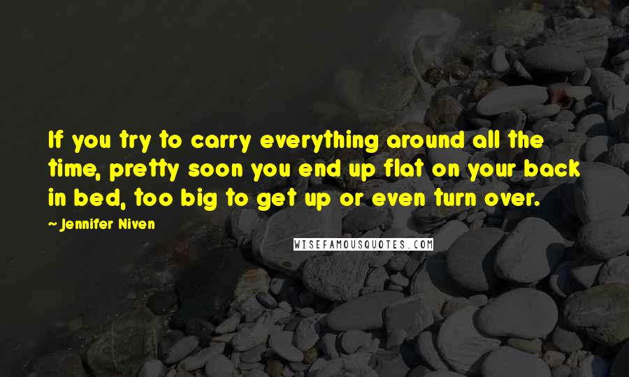 Jennifer Niven Quotes: If you try to carry everything around all the time, pretty soon you end up flat on your back in bed, too big to get up or even turn over.