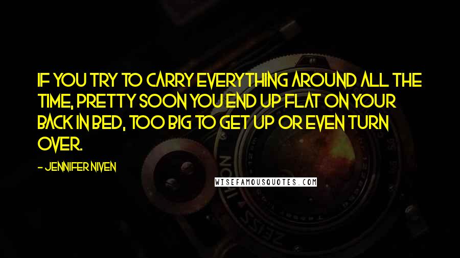 Jennifer Niven Quotes: If you try to carry everything around all the time, pretty soon you end up flat on your back in bed, too big to get up or even turn over.