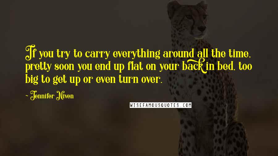 Jennifer Niven Quotes: If you try to carry everything around all the time, pretty soon you end up flat on your back in bed, too big to get up or even turn over.