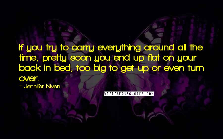 Jennifer Niven Quotes: If you try to carry everything around all the time, pretty soon you end up flat on your back in bed, too big to get up or even turn over.