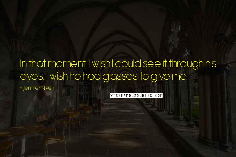 Jennifer Niven Quotes: In that moment, I wish I could see it through his eyes. I wish he had glasses to give me.