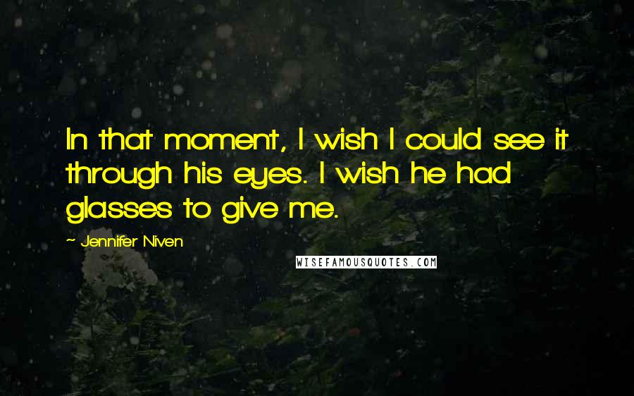 Jennifer Niven Quotes: In that moment, I wish I could see it through his eyes. I wish he had glasses to give me.